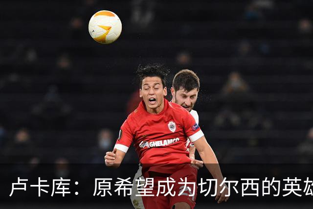 卢卡库：原希望成为切尔西的英雄 但出了很多问题