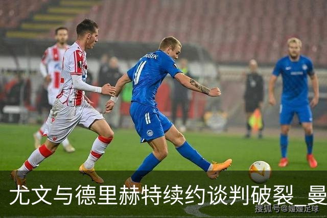 尤文与德里赫特续约谈判破裂 曼联切尔西对他有意
