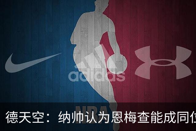 德天空：纳帅认为恩梅查能成同位置世界最佳 曼城曼联皇马均有意