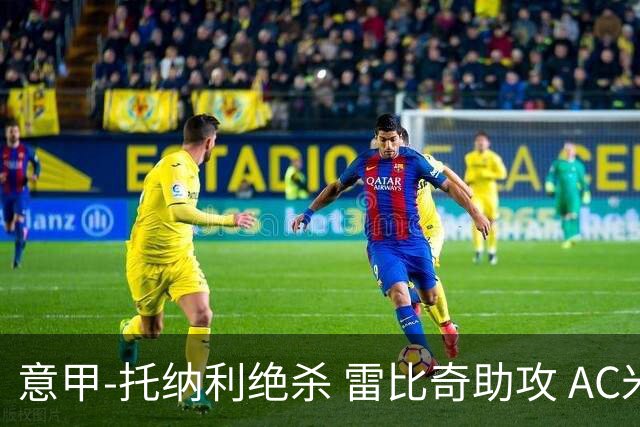 意甲-托纳利绝杀 雷比奇助攻 AC米兰2-1夺3连胜