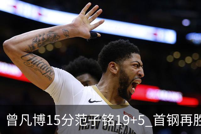 曾凡博15分范子铭19+5 首钢再胜吉林晋级八强