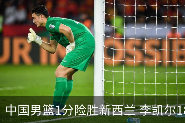 中国男篮1分险胜新西兰 李凯尔18分+致胜抢断